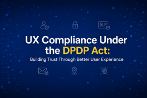 UX Compliance Under the DPDP Act: Building Trust Through Better User Experience
